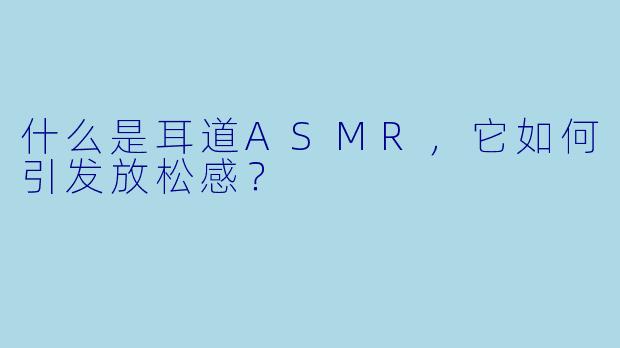 什么是耳道ASMR，它如何引发放松感？