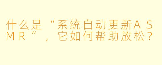 什么是“系统自动更新ASMR”，它如何帮助放松？