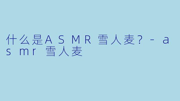什么是ASMR雪人麦？-asmr雪人麦