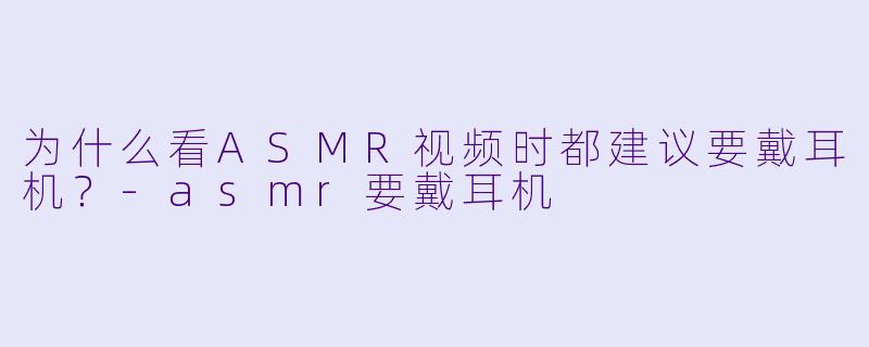 为什么看ASMR视频时都建议要戴耳机？-asmr要戴耳机