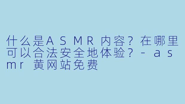 什么是ASMR内容？在哪里可以合法安全地体验？-asmr黄网站免费