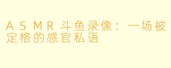 ASMR斗鱼录像：一场被定格的感官私语