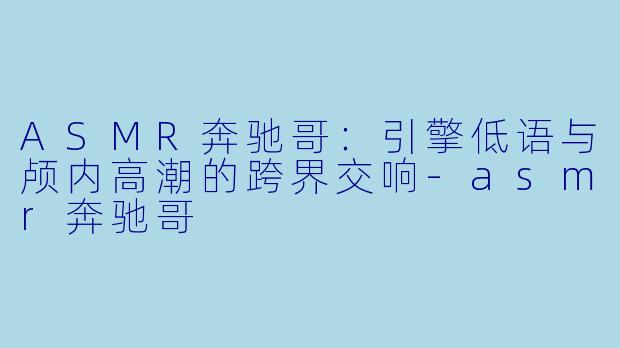 ASMR奔驰哥：引擎低语与颅内高潮的跨界交响