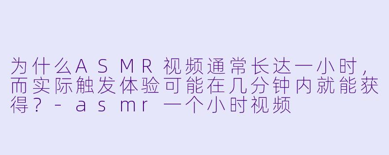 为什么ASMR视频通常长达一小时，而实际触发体验可能在几分钟内就能获得？