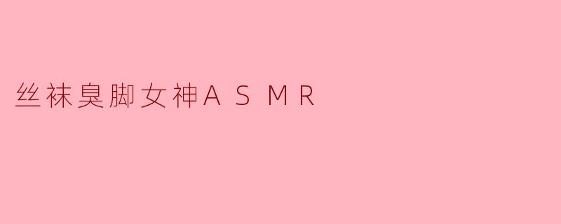 丝袜臭脚女神ASMR