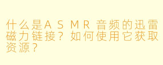 什么是ASMR音频的迅雷磁力链接？如何使用它获取资源？