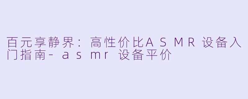 百元享静界：高性价比ASMR设备入门指南-asmr设备平价