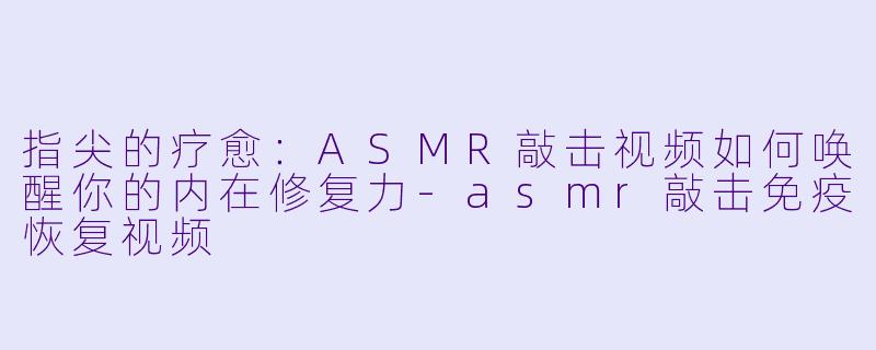 指尖的疗愈:ASMR敲击视频如何唤醒你的内在修复力-asmr敲击免疫恢复视频