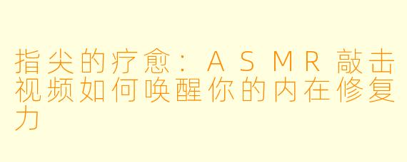 指尖的疗愈:ASMR敲击视频如何唤醒你的内在修复力