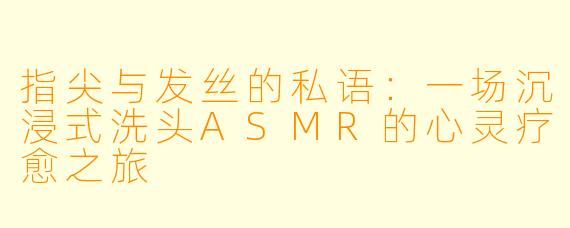 指尖与发丝的私语:一场沉浸式洗头ASMR的心灵疗愈之旅