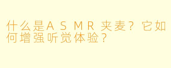 什么是ASMR夹麦?它如何增强听觉体验?