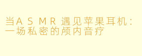 当ASMR遇见苹果耳机：一场私密的颅内音疗