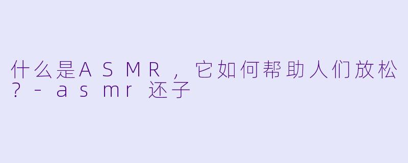 什么是ASMR，它如何帮助人们放松？