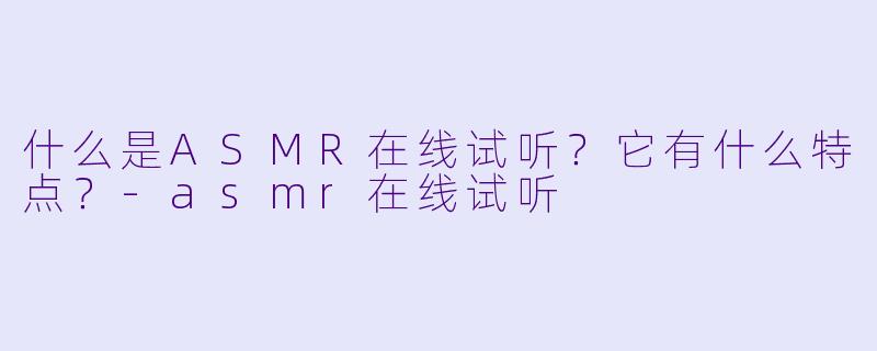 什么是ASMR在线试听?它有什么特点?-asmr在线试听