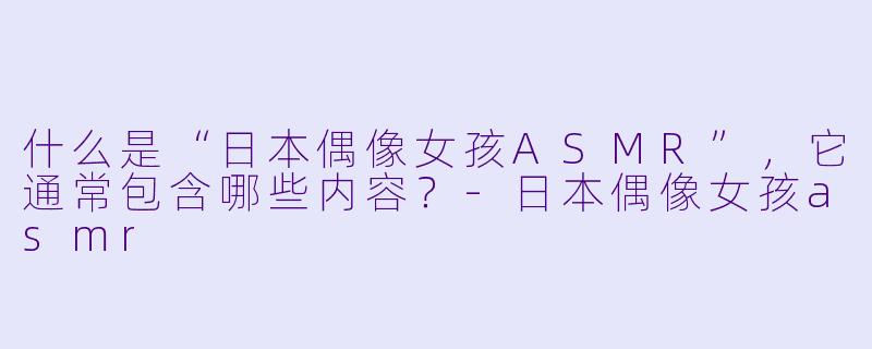 什么是“日本偶像女孩ASMR”，它通常包含哪些内容？