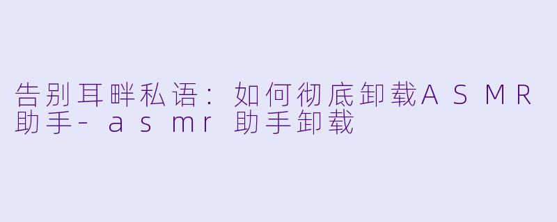 告别耳畔私语:如何彻底卸载ASMR助手-asmr助手卸载