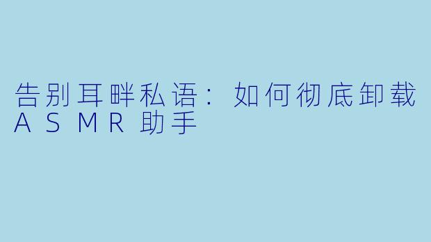 告别耳畔私语:如何彻底卸载ASMR助手