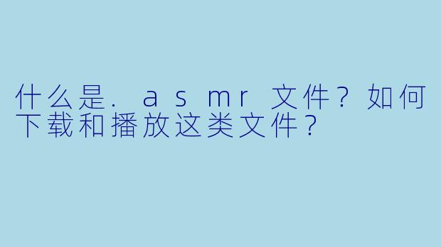 什么是.asmr文件？如何下载和播放这类文件？