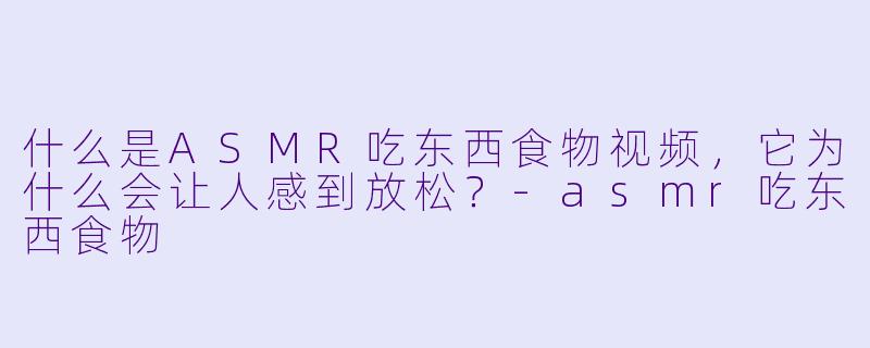 什么是ASMR吃东西食物视频，它为什么会让人感到放松？