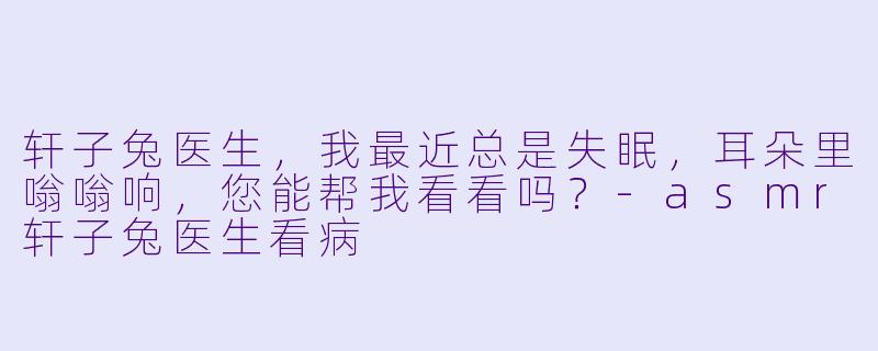 轩子兔医生，我最近总是失眠，耳朵里嗡嗡响，您能帮我看看吗？-asmr轩子兔医生看病