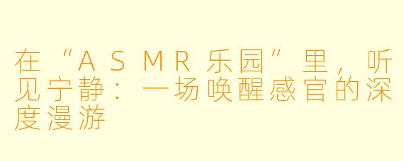在“ASMR乐园”里，听见宁静：一场唤醒感官的深度漫游