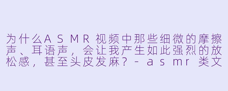 为什么ASMR视频中那些细微的摩擦声、耳语声，会让我产生如此强烈的放松感，甚至头皮发麻？