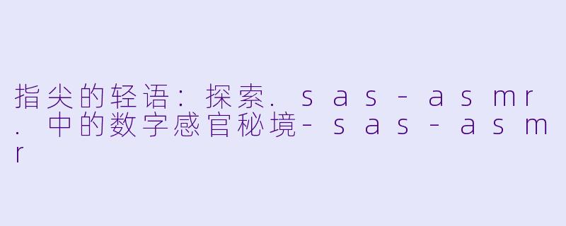 指尖的轻语：探索.sas-asmr.中的数字感官秘境