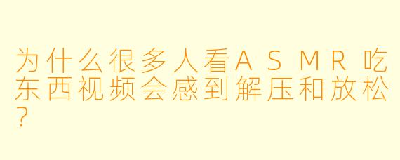 为什么很多人看ASMR吃东西视频会感到解压和放松？