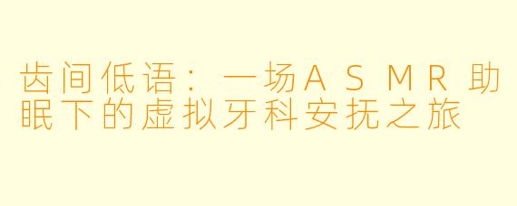 齿间低语：一场ASMR助眠下的虚拟牙科安抚之旅