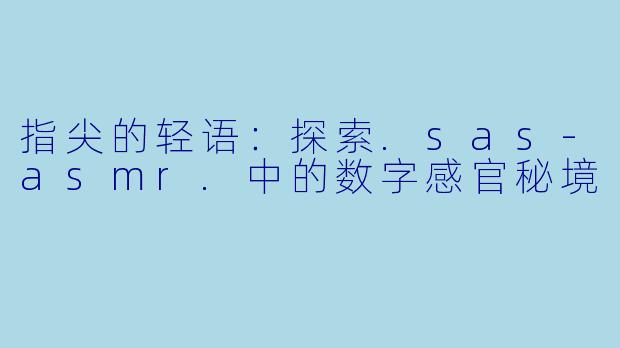 指尖的轻语:探索.sas-asmr.中的数字感官秘境