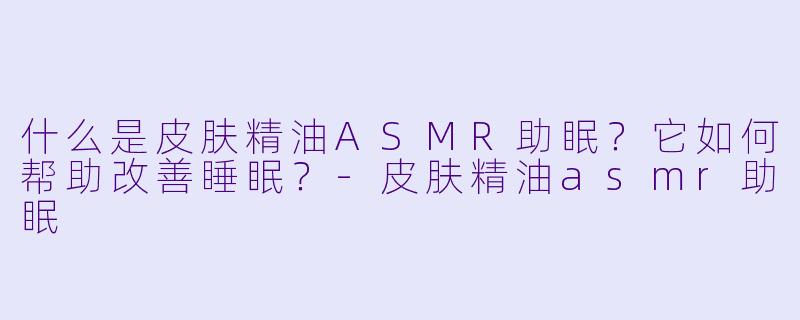 什么是皮肤精油ASMR助眠？它如何帮助改善睡眠？