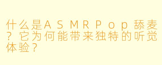 什么是ASMRPop舔麦？它为何能带来独特的听觉体验？