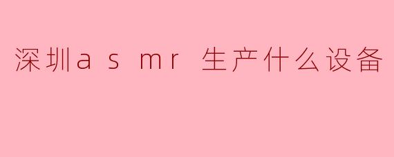 深圳asmr生产什么设备