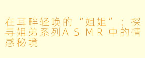 在耳畔轻唤的“姐姐”:探寻姐弟系列ASMR中的情感秘境
