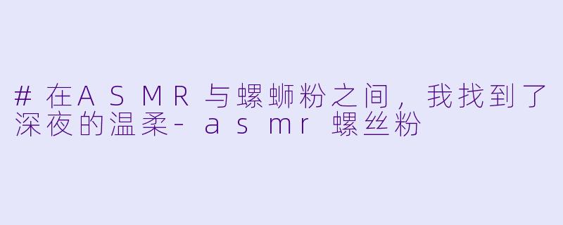 #在ASMR与螺蛳粉之间，我找到了深夜的温柔-asmr螺丝粉