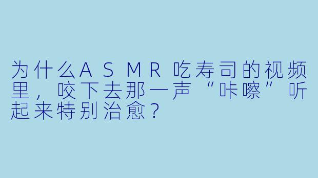 为什么ASMR吃寿司的视频里,咬下去那一声“咔嚓”听起来特别治愈?