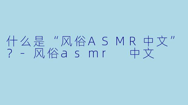 什么是“风俗ASMR中文”？-风俗asmr 中文