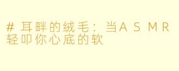 #耳畔的绒毛：当ASMR轻叩你心底的软