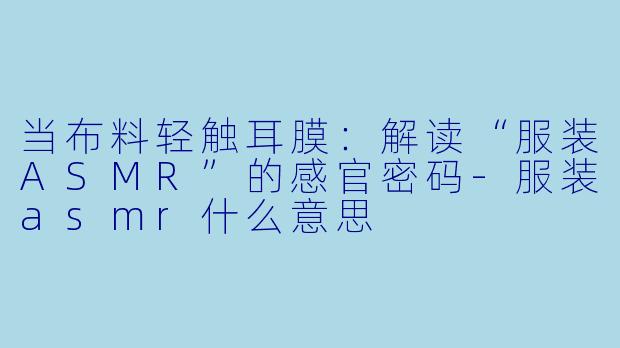当布料轻触耳膜：解读“服装ASMR”的感官密码-服装asmr什么意思