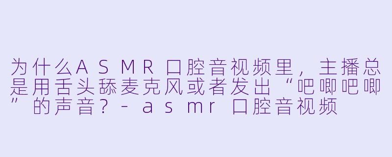 为什么ASMR口腔音视频里，主播总是用舌头舔麦克风或者发出“吧唧吧唧”的声音？-asmr口腔音视频
