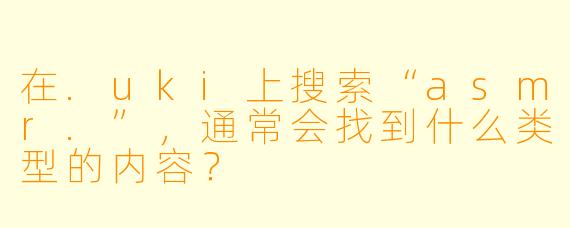 在.uki上搜索“asmr.”，通常会找到什么类型的内容？