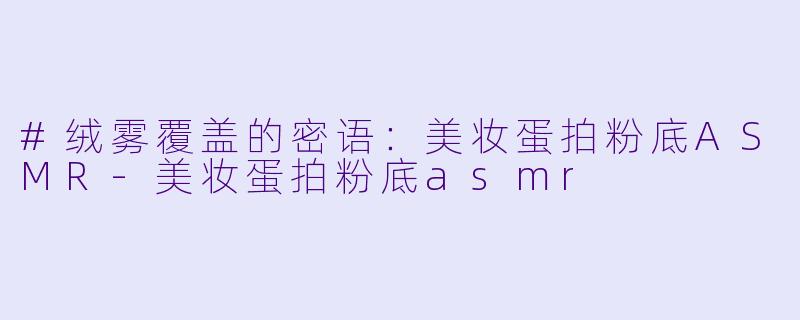 #绒雾覆盖的密语：美妆蛋拍粉底ASMR-美妆蛋拍粉底asmr