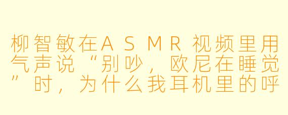 柳智敏在ASMR视频里用气声说“别吵，欧尼在睡觉”时，为什么我耳机里的呼吸声突然变成了实心的？