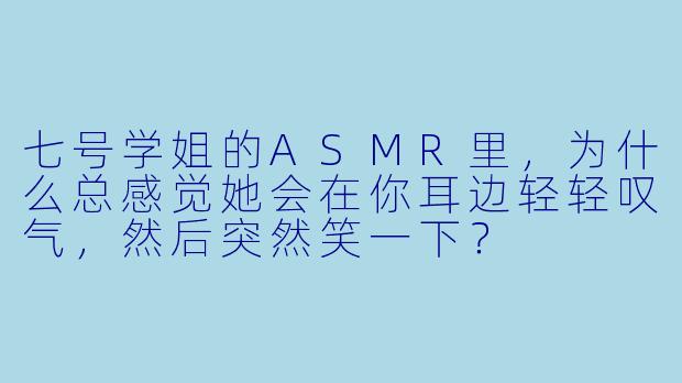 七号学姐的ASMR里，为什么总感觉她会在你耳边轻轻叹气，然后突然笑一下？