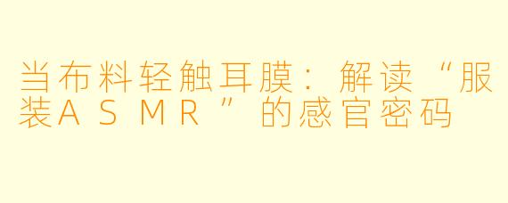 当布料轻触耳膜：解读“服装ASMR”的感官密码