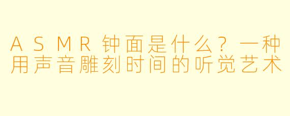 ASMR钟面是什么?一种用声音雕刻时间的听觉艺术