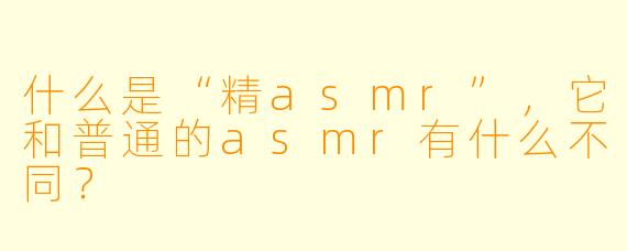 什么是“精asmr”，它和普通的asmr有什么不同？