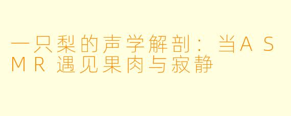 一只梨的声学解剖:当ASMR遇见果肉与寂静