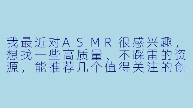 我最近对ASMR很感兴趣,想找一些高质量、不踩雷的资源,能推荐几个值得关注的创作者或作品方向吗?