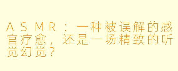 ASMR：一种被误解的感官疗愈，还是一场精致的听觉幻觉？